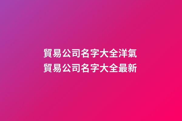 貿易公司名字大全洋氣 貿易公司名字大全最新
